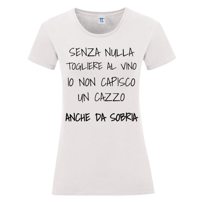 T-Shirt SARCASTICO Donna Cotone Organico Inspire "SENZA NULLA TOGLIERE AL VINO IO NON CAPISCO UN CAZZO ANCHE DA SOBRIA"